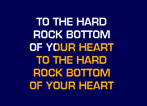 TO THE HARD
ROCK BOTTOM
OF YOUR HEART
TO THE HARD
ROCK BOTTOM

OF YOUR HEART l