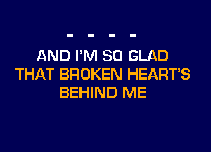 AND I'M SO GLAD
THAT BROKEN HEARTS
BEHIND ME