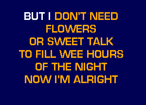 BUT I DON'T NEED
FLOWERS
0R SWEET TALK
TO FILL WEE HOURS
OF THE NIGHT
NOW I'M ALRIGHT