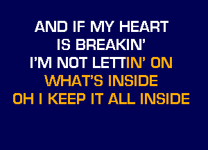 AND IF MY HEART
IS BREAKIN'
I'M NOT LETI'IN' 0N
WHATS INSIDE
OH I KEEP IT ALL INSIDE