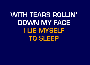 WITH TEARS ROLLIN'
DOWN MY FACE
I LIE MYSELF

T0 SLEEP