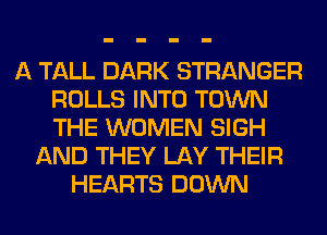 A TALL DARK STRANGER
ROLLS INTO TOWN
THE WOMEN SIGH

AND THEY LAY THEIR
HEARTS DOWN