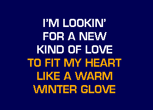 I'M LOOKIN'
FOR A NEW
KIND OF LOVE

TO FIT MY HEART
LIKE A WARM
WINTER GLOVE