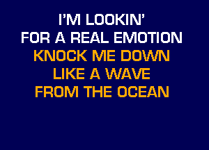I'M LOOKIN'

FOR A REAL EMOTIUN
KNOCK ME DOWN
LIKE A WAVE
FROM THE OCEAN
