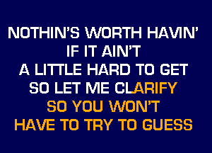 NOTHIN'S WORTH HAVIN'
IF IT AIN'T
A LITTLE HARD TO GET
SO LET ME CLARIFY
SO YOU WON'T
HAVE TO TRY TO GUESS