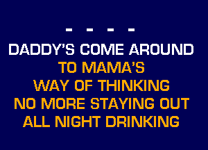 DADDY'S COME AROUND
T0 MAMA'S
WAY OF THINKING
NO MORE STAYING OUT
ALL NIGHT DRINKING