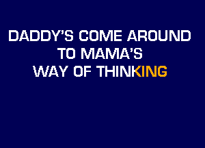 DADDY'S COME AROUND
T0 MAMA'S
WAY OF THINKING