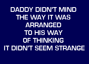 DADDY DIDN'T MIND
THE WAY IT WAS
ARRANGED
TO HIS WAY
OF THINKING
IT DIDN'T SEEM STRANGE