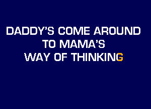 DADDY'S COME AROUND
T0 MAMA'S

WAY OF THINKING