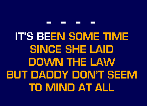 ITS BEEN SOME TIME
SINCE SHE LAID
DOWN THE LAW

BUT DADDY DON'T SEEM
TO MIND AT ALL