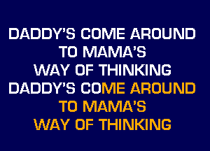 DADDY'S COME AROUND
T0 MAMA'S
WAY OF THINKING
DADDY'S COME AROUND
T0 MAMA'S
WAY OF THINKING