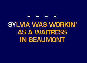 SYLVIA WAS WORKIN'

AS A WAITRESS
IN BEAUMONT