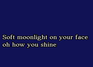 Soft moonlight on your face
oh how you shine