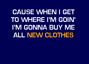 CAUSE WHEN I GET
TO WHERE PM GOIN'
I'M GONNA BUY ME
ALL NEW CLOTHES