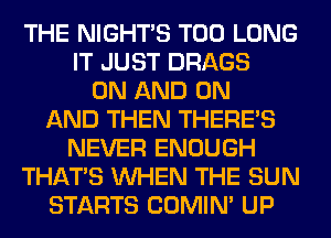 THE NIGHTS T00 LONG
IT JUST DRAGS
ON AND ON
AND THEN THERE'S
NEVER ENOUGH
THAT'S WHEN THE SUN
STARTS COMIM UP