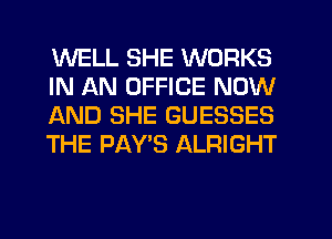 WELL SHE WORKS
IN AN OFFICE NOW
AND SHE GUESSES
THE PAY'S ALRIGHT
