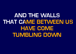 AND THE WALLS
THAT CAME BETWEEN US
HAVE COME
TUMBLING DOWN