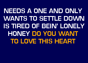 NEEDS A ONE AND ONLY

WANTS TO SETTLE DOWN

IS TIRED OF BEIN' LONELY
HONEY DO YOU WANT
TO LOVE THIS HEART