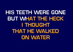HIS TEETH WERE GONE
BUT WHAT THE HECK
I THOUGHT
THAT HE WALKED
0N WATER