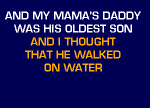 AND MY MAMA'S DADDY
WAS HIS OLDEST SON
AND I THOUGHT
THAT HE WALKED
0N WATER
