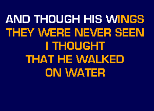 AND THOUGH HIS WINGS
THEY WERE NEVER SEEN
I THOUGHT
THAT HE WALKED
0N WATER