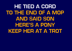 HE TIED A CORD
TO THE END OF A MOP
AND SAID SON
HEREAS A PONY
KEEP HER AT A TROT