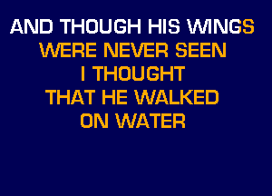 AND THOUGH HIS WINGS
WERE NEVER SEEN
I THOUGHT
THAT HE WALKED
0N WATER
