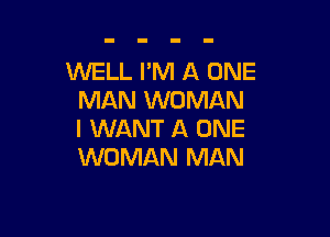 WELL I'M A ONE
MAN WOMAN

I WANT A ONE
WOMAN MAN