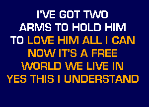 I'VE GOT TWO
ARMS TO HOLD HIM
TO LOVE HIM ALL I CAN
NOW ITS A FREE
WORLD WE LIVE IN
YES THIS I UNDERSTAND