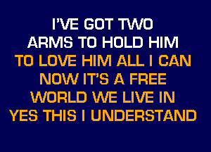 I'VE GOT TWO
ARMS TO HOLD HIM
TO LOVE HIM ALL I CAN
NOW ITS A FREE
WORLD WE LIVE IN
YES THIS I UNDERSTAND