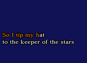 So I tip my hat
to the keeper of the stars