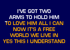 I'VE GOT TWO
ARMS TO HOLD HIM
TO LOVE HIM ALL I CAN
NOW ITS A FREE
WORLD WE LIVE IN
YES THIS I UNDERSTAND