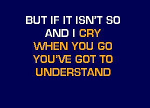 BUT IF IT ISN'T 30
AND I CRY
WHEN YOU GO

YOU'VE GOT TO
UNDERSTAND