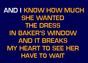 AND I KNOW HOW MUCH
SHE WANTED
THE DRESS
IN BAKERS WINDOW
AND IT BREAKS

MY HEART TO SEE HER
HAVE TO WAIT