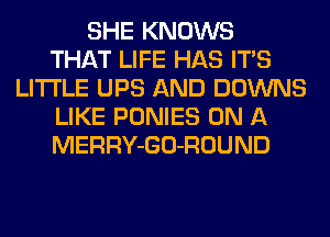 SHE KNOWS
THAT LIFE HAS ITS
LITI'LE UPS AND DOWNS
LIKE PONIES ON A
MERRY-GO-ROUND