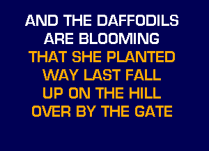 AND THE DAFFODILS
ARE BLOOMING
THAT SHE PLANTED
WAY LAST FALL
UP ON THE HILL
OVER BY THE GATE