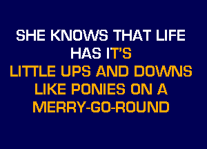 SHE KNOWS THAT LIFE
HAS ITS
LITI'LE UPS AND DOWNS
LIKE PONIES ON A
MERRY-GO-ROUND