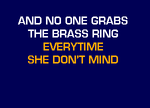 AND NO ONE GRABS
THE BRASS RING
EVERYTIME
SHE DUNW MIND