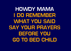 HDWDY MAMA
I DO REMEMBER
WHAT YOU SAID
SAY YOUR PRAYERS
BEFORE YOU
GO TO BED CHILD