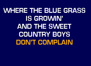 WHERE THE BLUE GRASS
IS GROWN
AND THE SWEET
COUNTRY BOYS
DON'T COMPLAIN