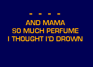 AND MAMA
SO MUCH PERFUME

I THOUGHT I'D BROWN