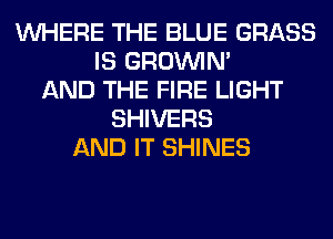 WHERE THE BLUE GRASS
IS GROWN
AND THE FIRE LIGHT
SHIVERS
AND IT SHINES