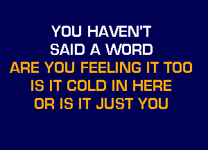 YOU HAVEN'T
SAID A WORD
ARE YOU FEELING IT T00
IS IT COLD IN HERE
OR IS IT JUST YOU