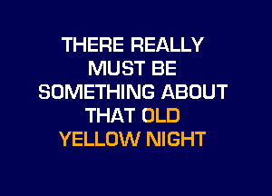 THERE REALLY
MUST BE
SOMETHING ABOUT

THAT OLD
YELLOW NIGHT