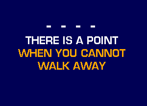 THERE IS A POINT

WHEN YOU CANNOT
WALK AWAY