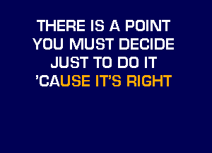 THERE IS A POINT
YOU MUST DECIDE
JUST TO DO IT
'CAUSE IT'S RIGHT