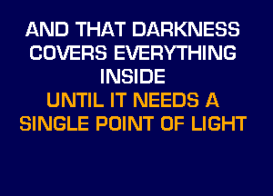 AND THAT DARKNESS
COVERS EVERYTHING
INSIDE
UNTIL IT NEEDS A
SINGLE POINT OF LIGHT