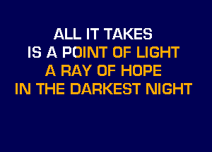 ALL IT TAKES
IS A POINT OF LIGHT
A RAY 0F HOPE
IN THE DARKEST NIGHT