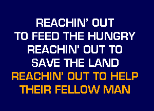 REACHIN' OUT
TO FEED THE HUNGRY
REACHIN' OUT TO
SAVE THE LAND
REACHIN' OUT TO HELP
THEIR FELLOW MAN