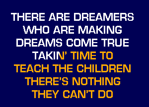THERE ARE DREAMERS
WHO ARE MAKING
DREAMS COME TRUE
TAKIN' TIME TO
TEACH THE CHILDREN
THERE'S NOTHING
THEY CAN'T DO